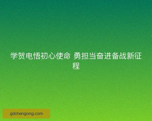 学贺电悟初心使命 勇担当奋进备战新征程