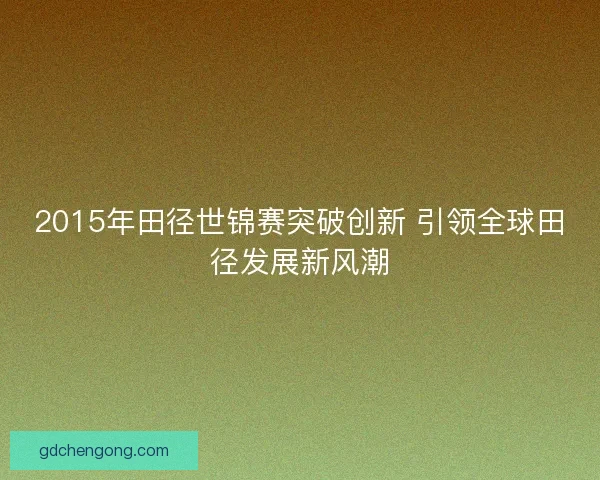 2015年田径世锦赛突破创新 引领全球田径发展新风潮