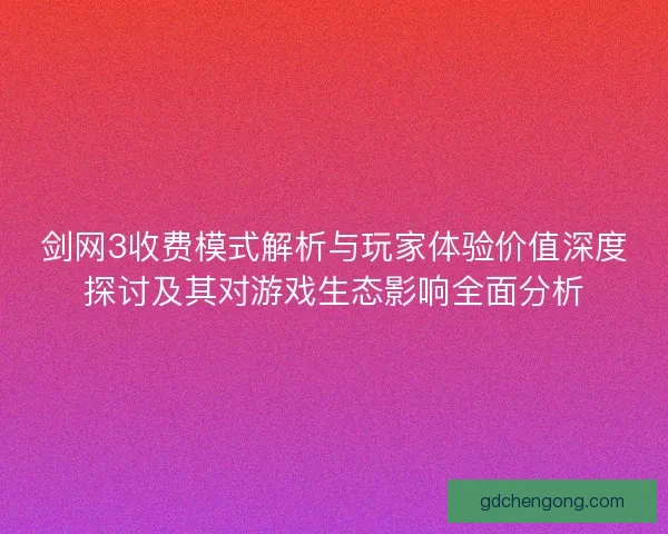剑网3收费模式解析与玩家体验价值深度探讨及其对游戏生态影响全面分析