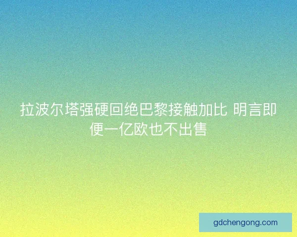 拉波尔塔强硬回绝巴黎接触加比 明言即便一亿欧也不出售