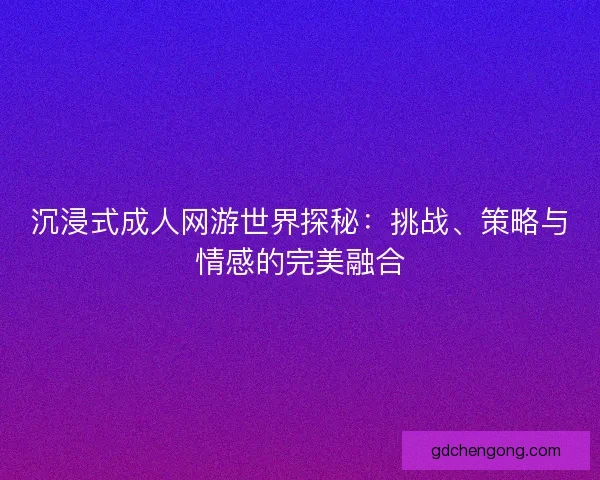 沉浸式成人网游世界探秘：挑战、策略与情感的完美融合