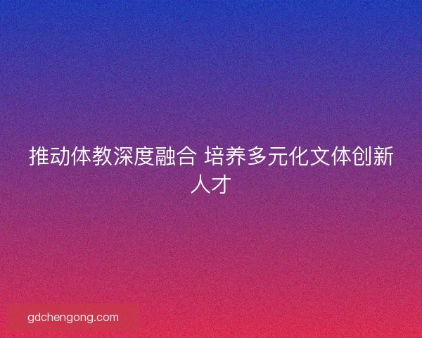 推动体教深度融合 培养多元化文体创新人才