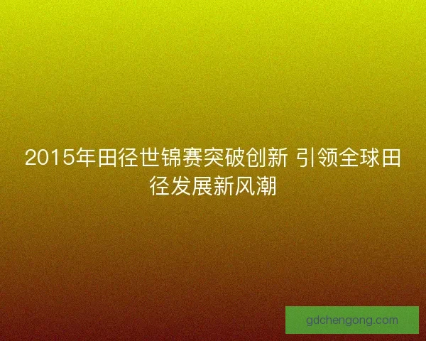 2015年田径世锦赛突破创新 引领全球田径发展新风潮