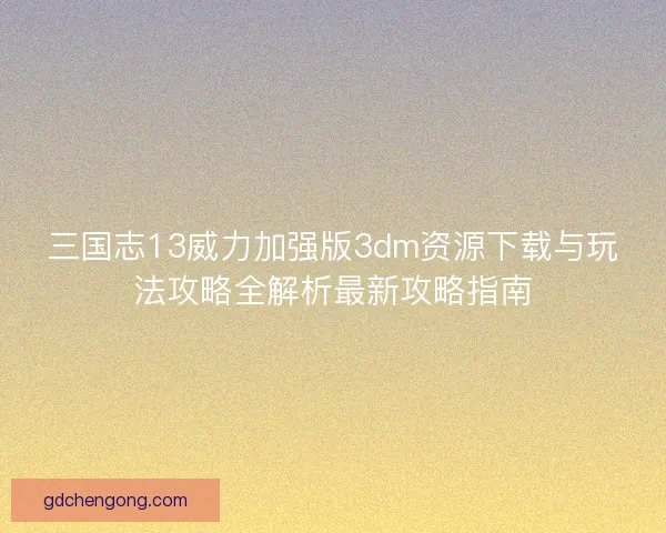 三国志13威力加强版3dm资源下载与玩法攻略全解析最新攻略指南